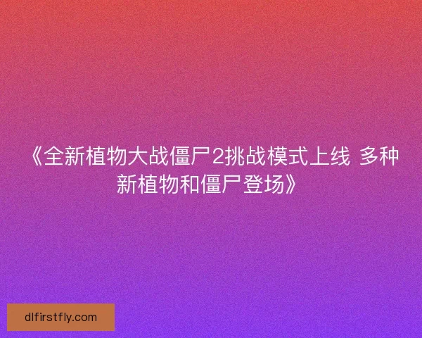 《全新植物大战僵尸2挑战模式上线 多种新植物和僵尸登场》