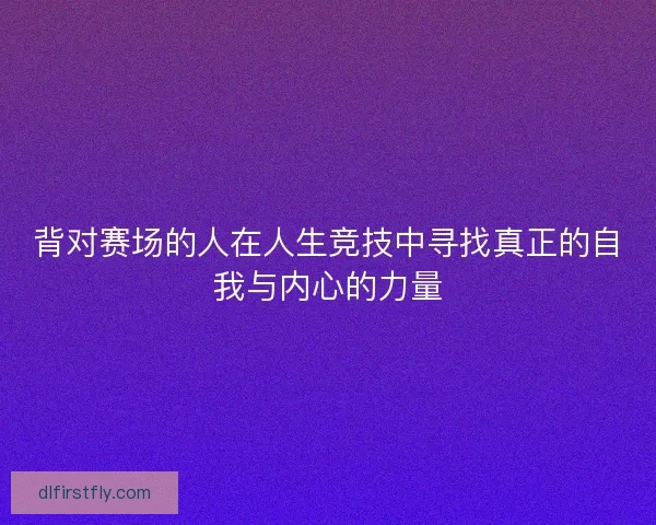 背对赛场的人在人生竞技中寻找真正的自我与内心的力量