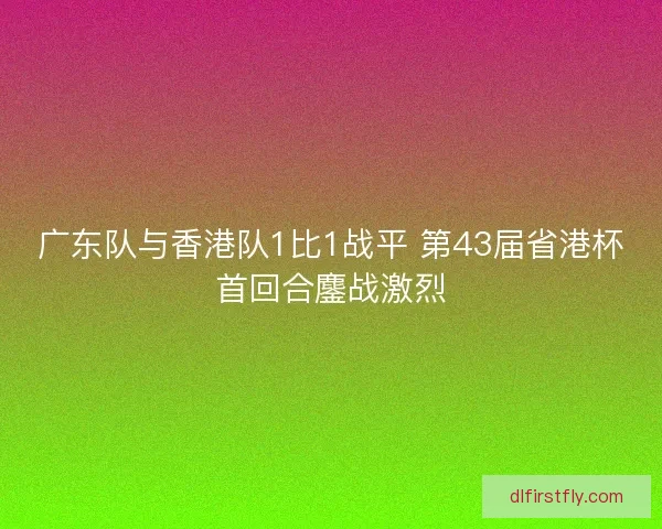 广东队与香港队1比1战平 第43届省港杯首回合鏖战激烈