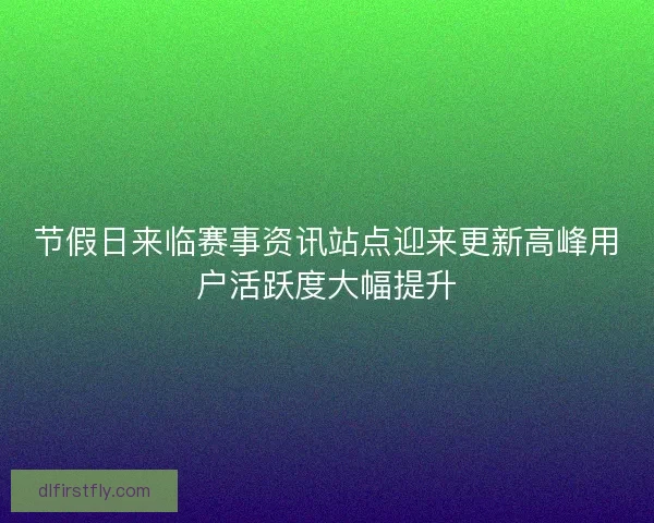节假日来临赛事资讯站点迎来更新高峰用户活跃度大幅提升