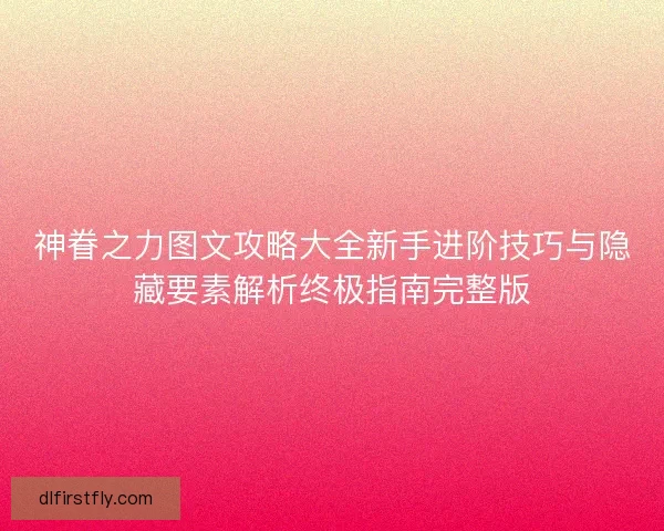 神眷之力图文攻略大全新手进阶技巧与隐藏要素解析终极指南完整版